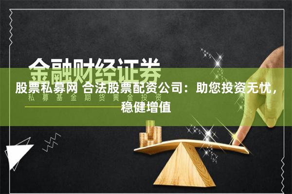 股票私募网 合法股票配资公司：助您投资无忧，稳健增值