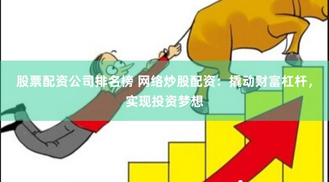 股票配资公司排名榜 网络炒股配资：撬动财富杠杆，实现投资梦想