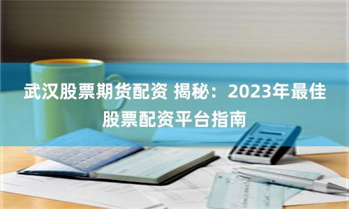 武汉股票期货配资 揭秘：2023年最佳股票配资平台指南