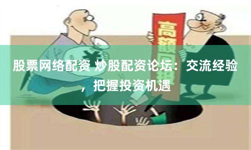 股票网络配资 炒股配资论坛：交流经验，把握投资机遇