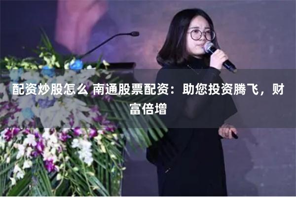 配资炒股怎么 南通股票配资：助您投资腾飞，财富倍增