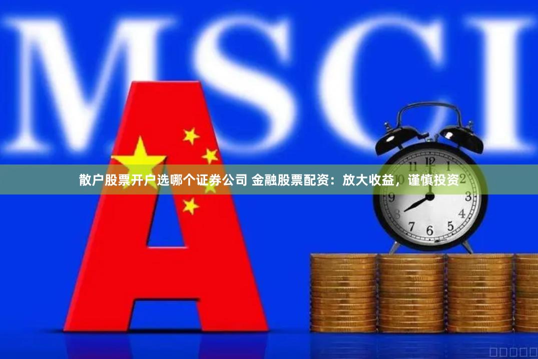 散户股票开户选哪个证券公司 金融股票配资：放大收益，谨慎投资