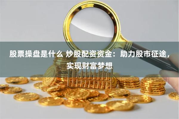 股票操盘是什么 炒股配资资金：助力股市征途，实现财富梦想