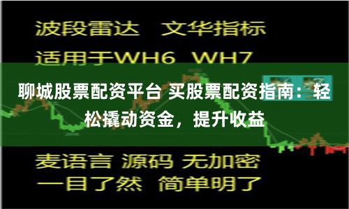 聊城股票配资平台 买股票配资指南：轻松撬动资金，提升收益