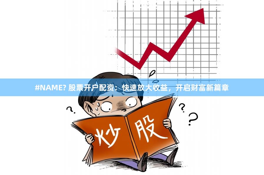 #NAME? 股票开户配资：快速放大收益，开启财富新篇章