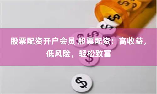 股票配资开户会员 股票配资：高收益，低风险，轻松致富