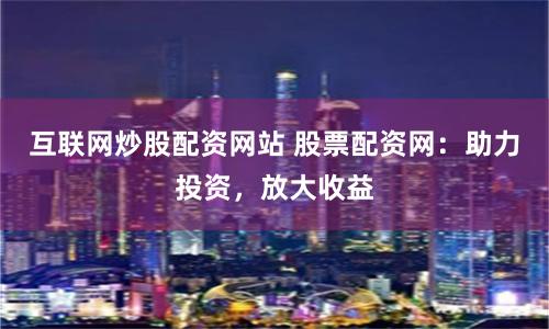 互联网炒股配资网站 股票配资网：助力投资，放大收益