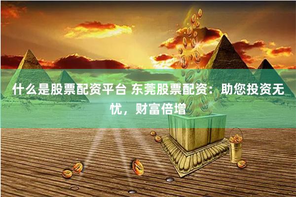 什么是股票配资平台 东莞股票配资：助您投资无忧，财富倍增