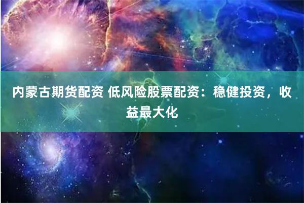 内蒙古期货配资 低风险股票配资：稳健投资，收益最大化