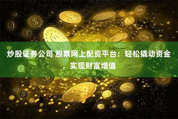 炒股证券公司 股票网上配资平台：轻松撬动资金，实现财富增值