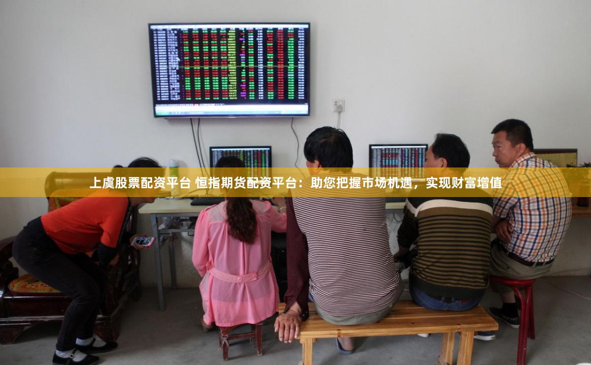 上虞股票配资平台 恒指期货配资平台：助您把握市场机遇，实现财富增值