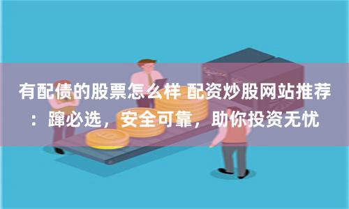 有配债的股票怎么样 配资炒股网站推荐：蹿必选，安全可靠，助你投资无忧