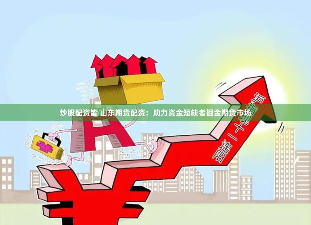 炒股配资皆 山东期货配资：助力资金短缺者掘金期货市场