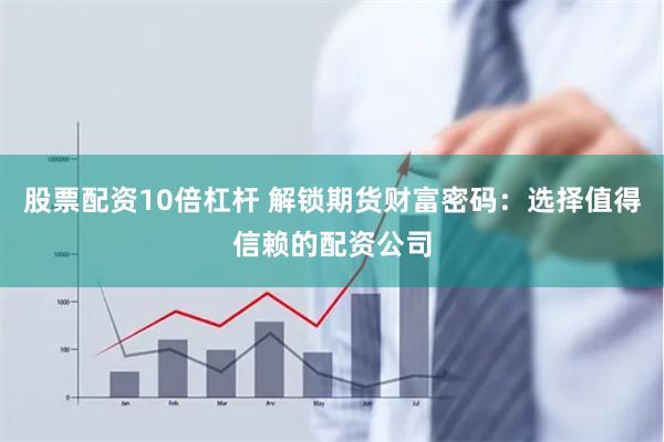股票配资10倍杠杆 解锁期货财富密码：选择值得信赖的配资公司