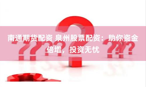 南通期货配资 泉州股票配资：助你资金倍增，投资无忧