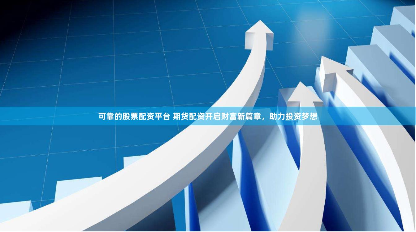 可靠的股票配资平台 期货配资开启财富新篇章，助力投资梦想
