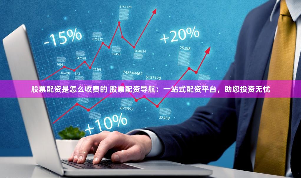 股票配资是怎么收费的 股票配资导航：一站式配资平台，助您投资无忧