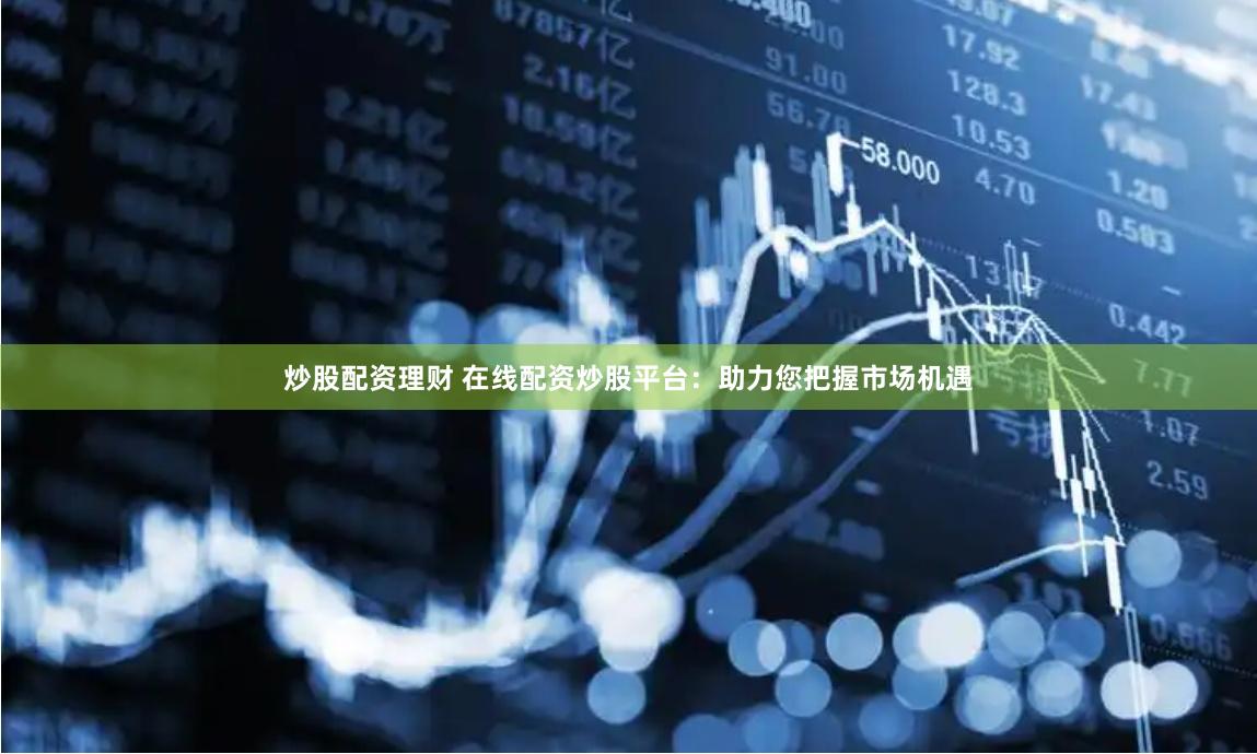 炒股配资理财 在线配资炒股平台：助力您把握市场机遇