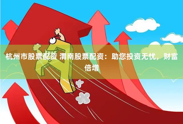 杭州市股票配资 渭南股票配资：助您投资无忧，财富倍增