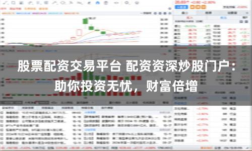 股票配资交易平台 配资资深炒股门户：助你投资无忧，财富倍增
