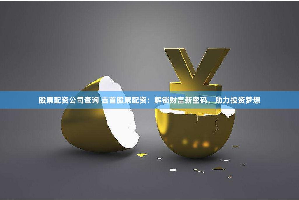 股票配资公司查询 吉首股票配资：解锁财富新密码，助力投资梦想
