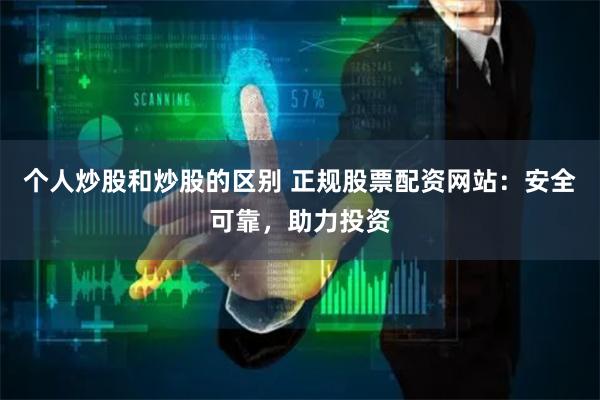 个人炒股和炒股的区别 正规股票配资网站：安全可靠，助力投资