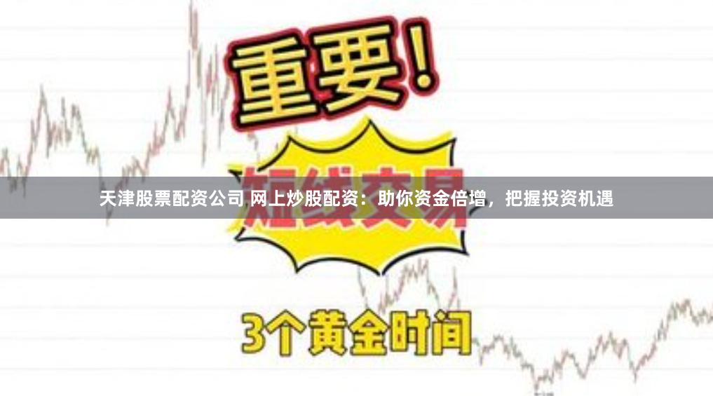 天津股票配资公司 网上炒股配资：助你资金倍增，把握投资机遇