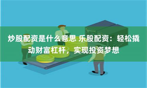 炒股配资是什么意思 乐股配资：轻松撬动财富杠杆，实现投资梦想