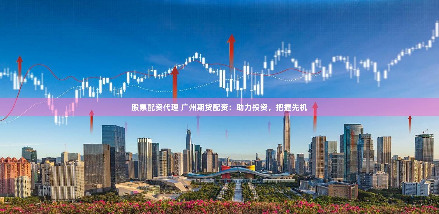 股票配资代理 广州期货配资：助力投资，把握先机