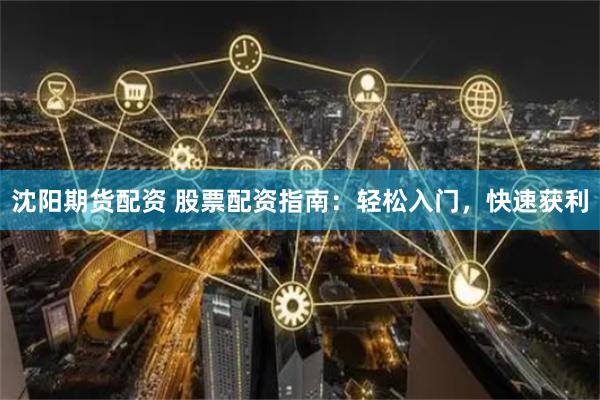 沈阳期货配资 股票配资指南：轻松入门，快速获利
