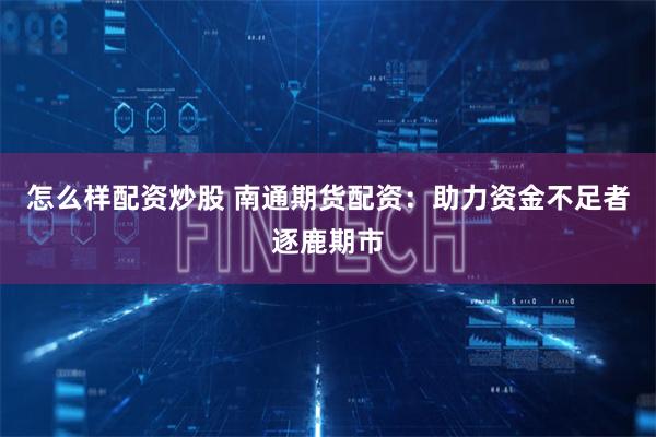 怎么样配资炒股 南通期货配资：助力资金不足者逐鹿期市
