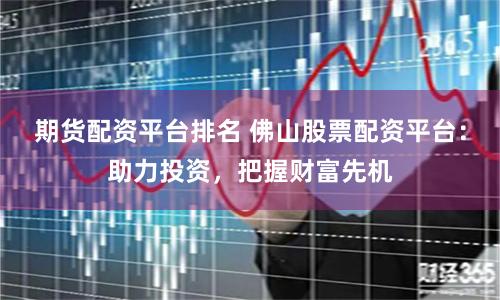 期货配资平台排名 佛山股票配资平台：助力投资，把握财富先机