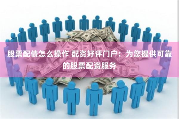 股票配债怎么操作 配资好评门户：为您提供可靠的股票配资服务