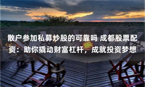 散户参加私募炒股的可靠吗 成都股票配资：助你撬动财富杠杆，成就投资梦想