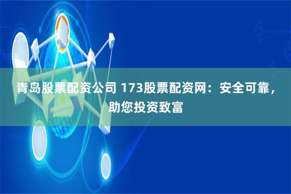 青岛股票配资公司 173股票配资网：安全可靠，助您投资致富