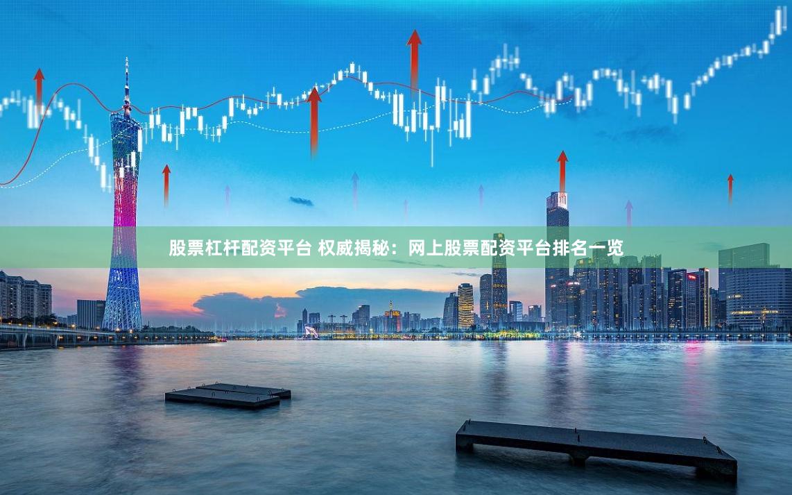 股票杠杆配资平台 权威揭秘：网上股票配资平台排名一览