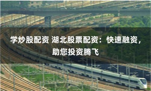 学炒股配资 湖北股票配资：快速融资，助您投资腾飞