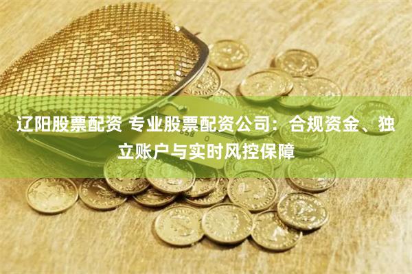 辽阳股票配资 专业股票配资公司：合规资金、独立账户与实时风控保障
