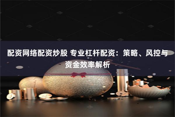 配资网络配资炒股 专业杠杆配资：策略、风控与资金效率解析