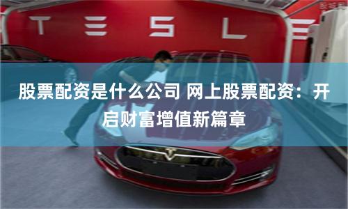 股票配资是什么公司 网上股票配资：开启财富增值新篇章
