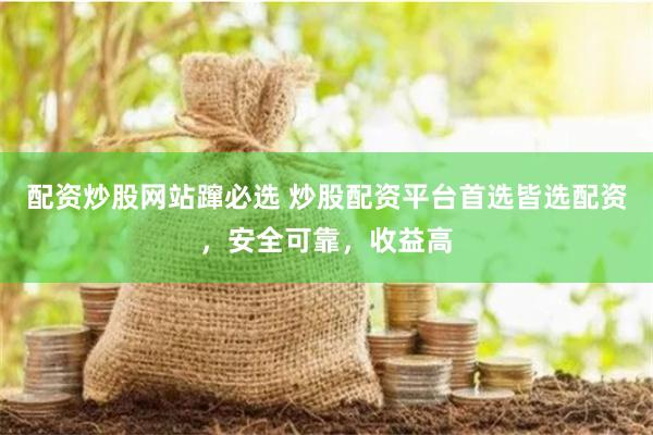 配资炒股网站蹿必选 炒股配资平台首选皆选配资，安全可靠，收益高