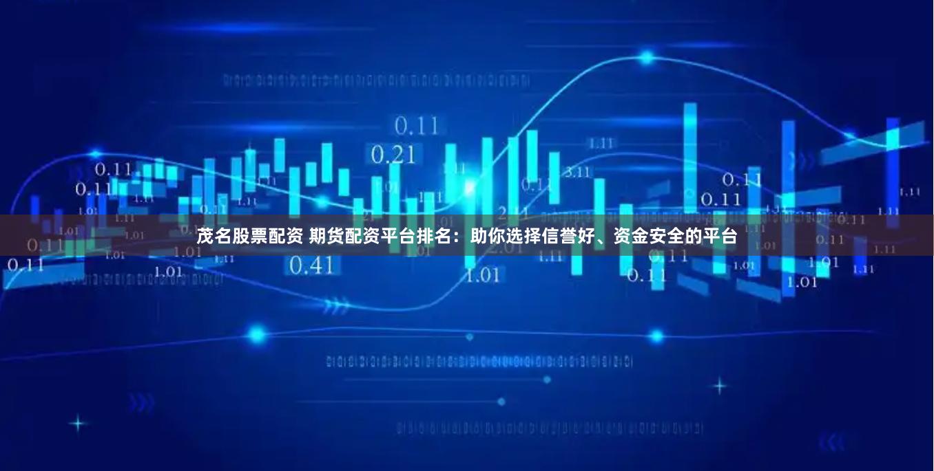 茂名股票配资 期货配资平台排名：助你选择信誉好、资金安全的平台