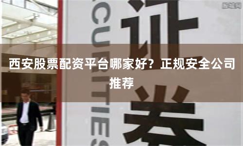 西安股票配资平台哪家好？正规安全公司推荐