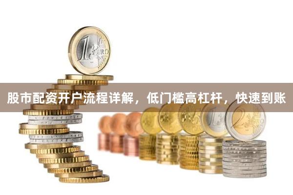 股市配资开户流程详解，低门槛高杠杆，快速到账