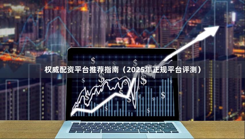权威配资平台推荐指南（2025年正规平台评测）