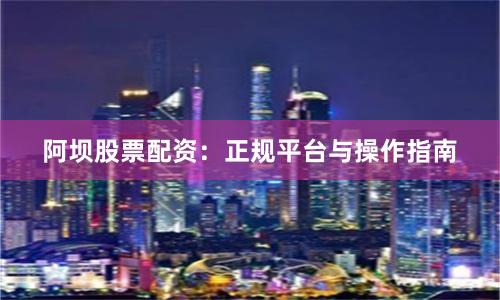 阿坝股票配资：正规平台与操作指南