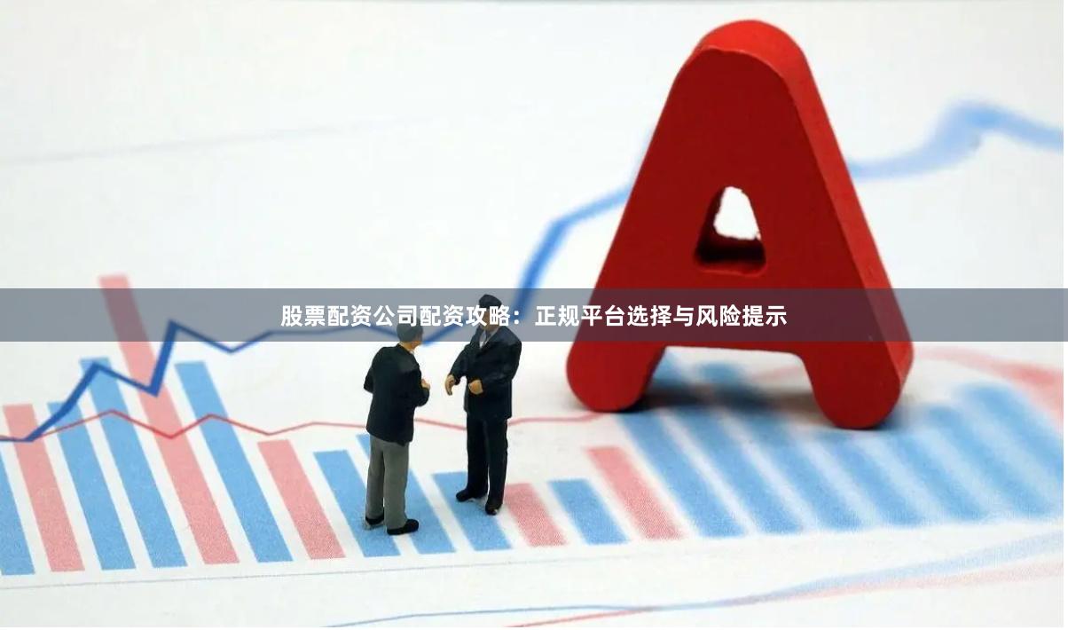 股票配资公司配资攻略：正规平台选择与风险提示