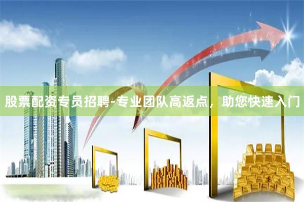 股票配资专员招聘-专业团队高返点，助您快速入门