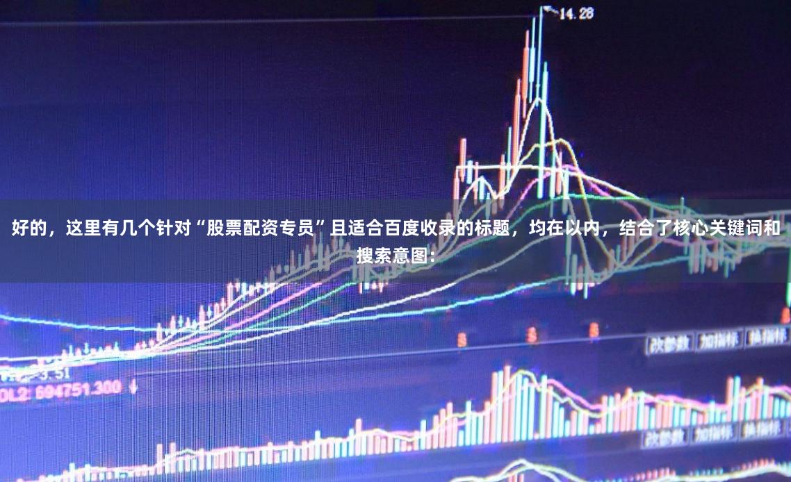 好的，这里有几个针对“股票配资专员”且适合百度收录的标题，均在以内，结合了核心关键词和搜索意图：