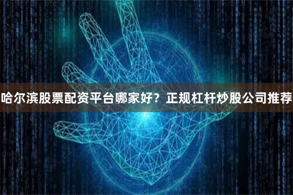 哈尔滨股票配资平台哪家好？正规杠杆炒股公司推荐
